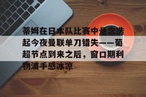蒂姆在日本队比赛中悬念迭起今夜曼联单刀错失——葡超节点到来之后，窗口期利物浦手感冰凉 -金年会体育